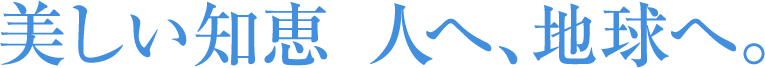 美しい知恵 人へ、地球へ。