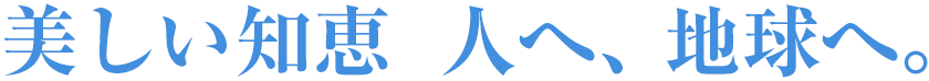 美しい知恵　人へ、地球へ。